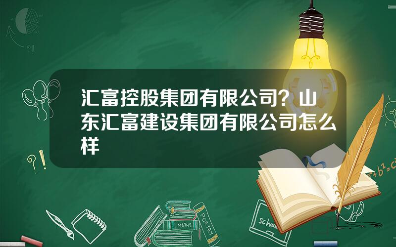 汇富控股集团有限公司？山东汇富建设集团有限公司怎么样