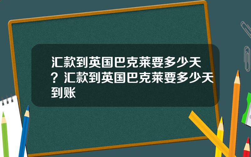 汇款到英国巴克莱要多少天？汇款到英国巴克莱要多少天到账