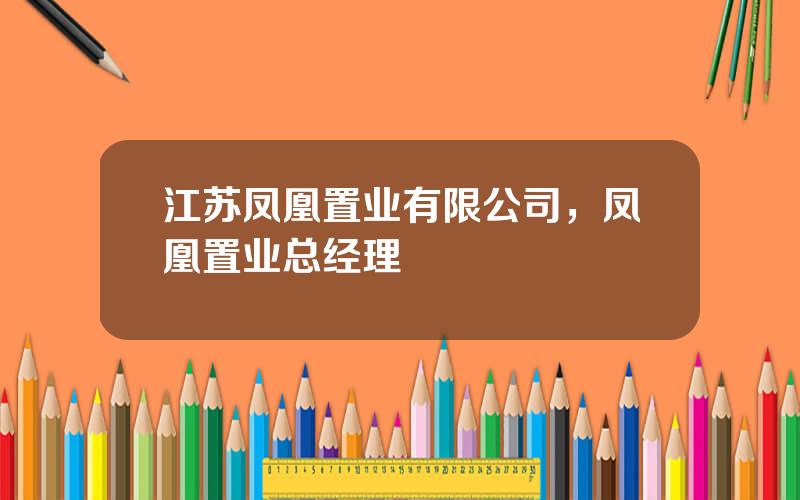 江苏凤凰置业有限公司，凤凰置业总经理