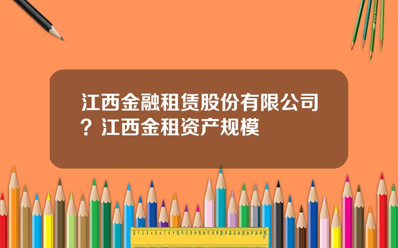 江西金融租赁股份有限公司？江西金租资产规模