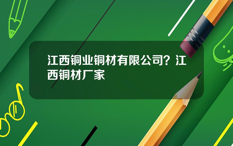 江西铜业铜材有限公司？江西铜材厂家