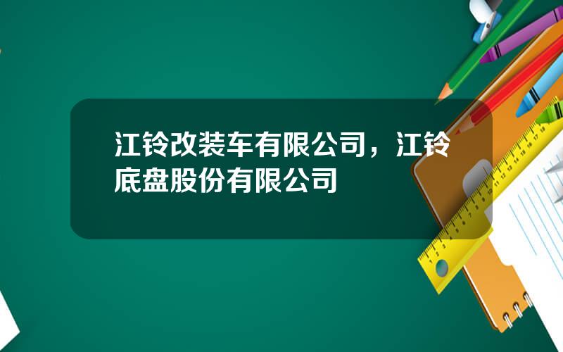 江铃改装车有限公司，江铃底盘股份有限公司