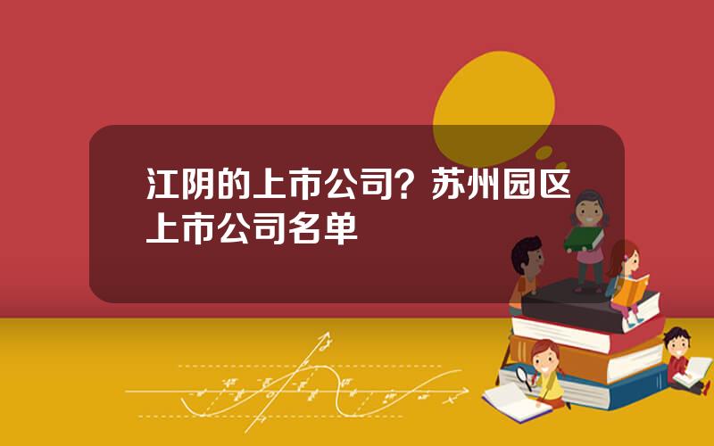 江阴的上市公司？苏州园区上市公司名单