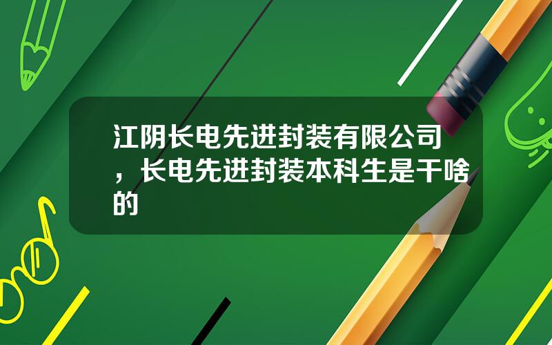 江阴长电先进封装有限公司，长电先进封装本科生是干啥的