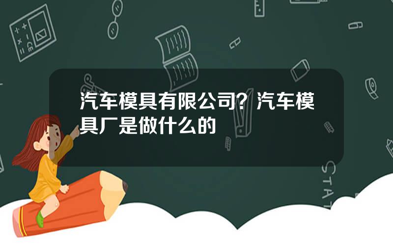 汽车模具有限公司？汽车模具厂是做什么的