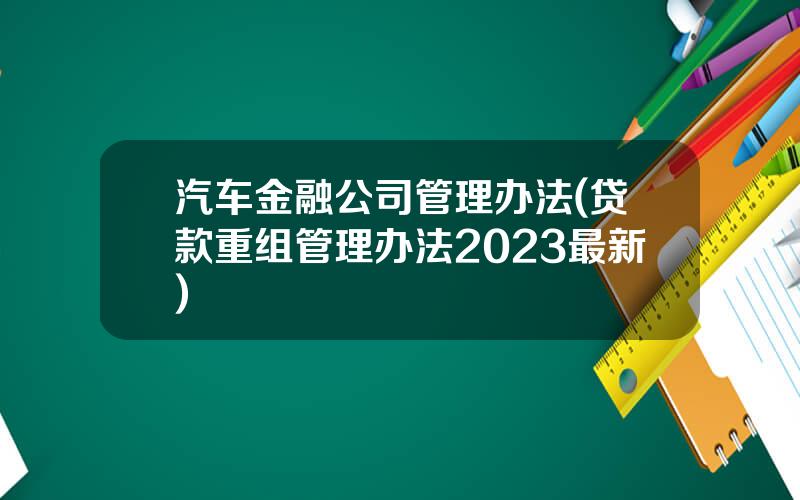 汽车金融公司管理办法(贷款重组管理办法2023最新)