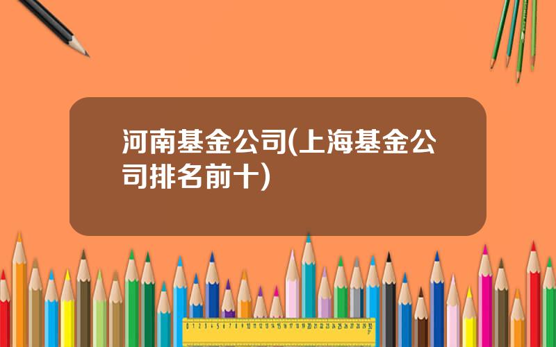 河南基金公司(上海基金公司排名前十)