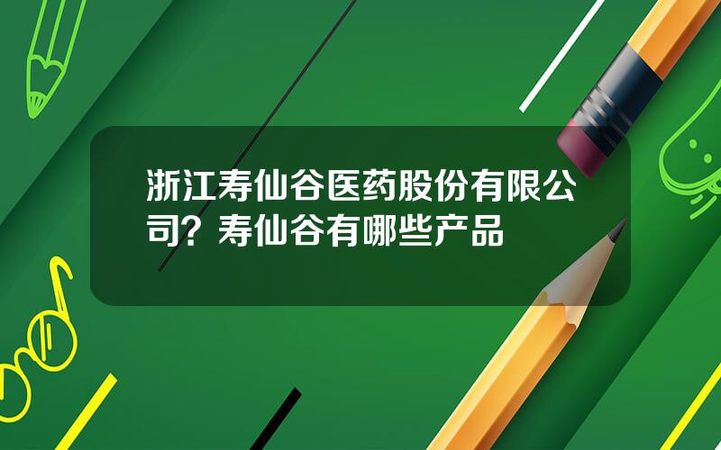 浙江寿仙谷医药股份有限公司？寿仙谷有哪些产品