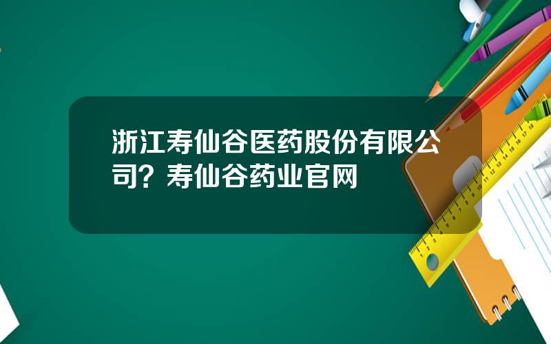 浙江寿仙谷医药股份有限公司？寿仙谷药业官网