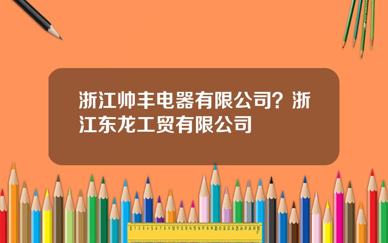 浙江帅丰电器有限公司？浙江东龙工贸有限公司