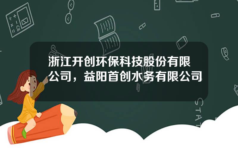 浙江开创环保科技股份有限公司，益阳首创水务有限公司