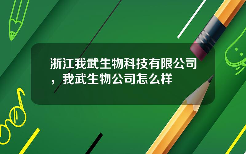 浙江我武生物科技有限公司，我武生物公司怎么样