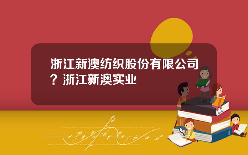 浙江新澳纺织股份有限公司？浙江新澳实业