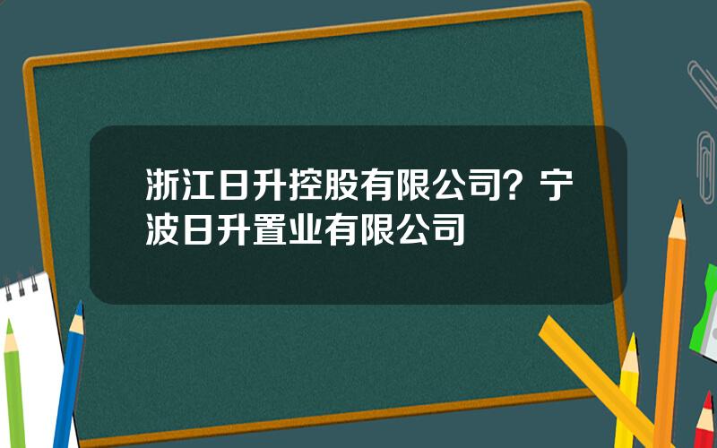 浙江日升控股有限公司？宁波日升置业有限公司