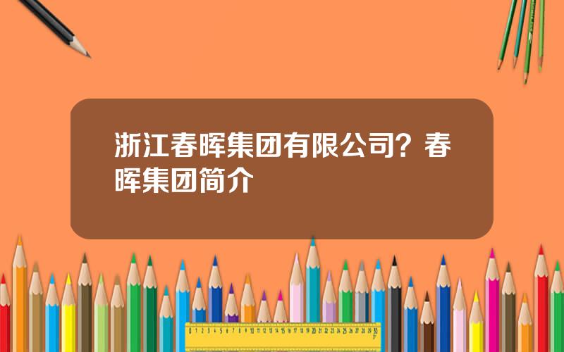 浙江春晖集团有限公司？春晖集团简介