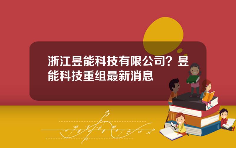 浙江昱能科技有限公司？昱能科技重组最新消息