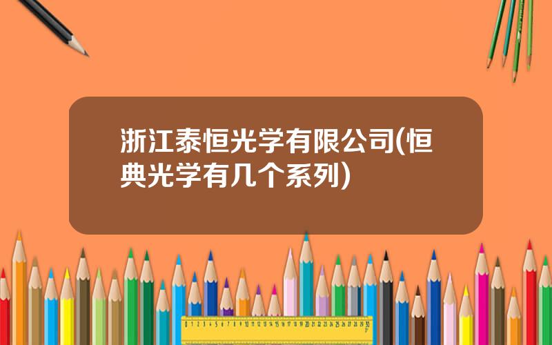 浙江泰恒光学有限公司(恒典光学有几个系列)