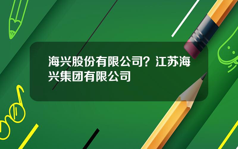 海兴股份有限公司？江苏海兴集团有限公司