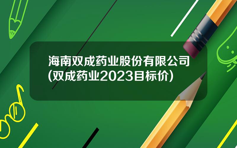 海南双成药业股份有限公司(双成药业2023目标价)