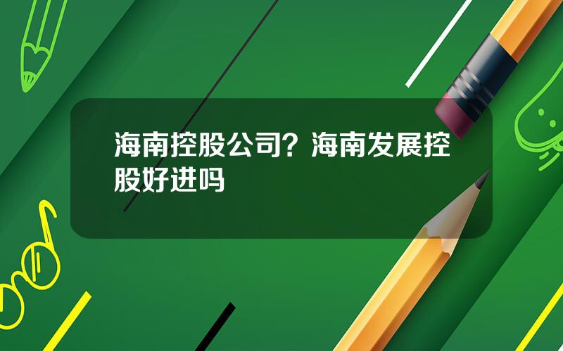 海南控股公司？海南发展控股好进吗