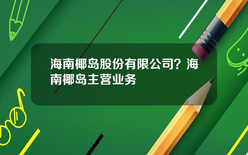 海南椰岛股份有限公司？海南椰岛主营业务