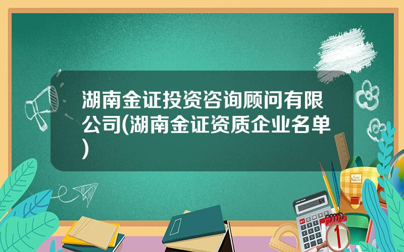 湖南金证投资咨询顾问有限公司(湖南金证资质企业名单)