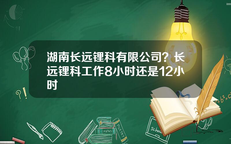 湖南长远锂科有限公司？长远锂科工作8小时还是12小时