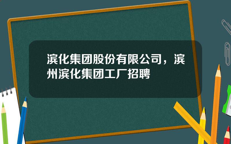 滨化集团股份有限公司，滨州滨化集团工厂招聘