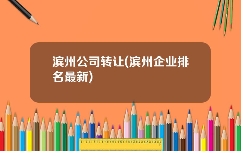 滨州公司转让(滨州企业排名最新)