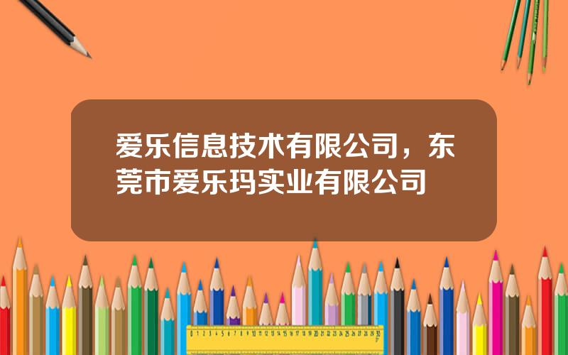 爱乐信息技术有限公司，东莞市爱乐玛实业有限公司