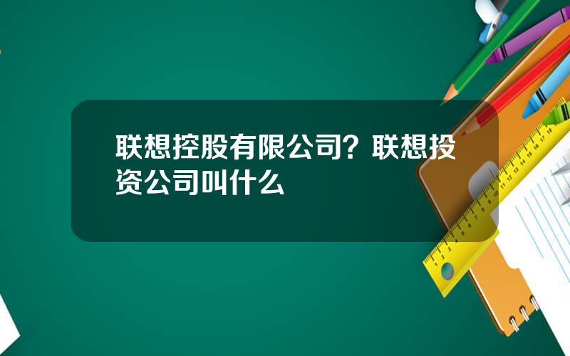 联想控股有限公司？联想投资公司叫什么