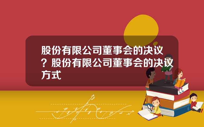 股份有限公司董事会的决议？股份有限公司董事会的决议方式