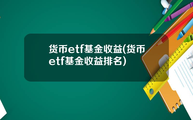 货币etf基金收益(货币etf基金收益排名)