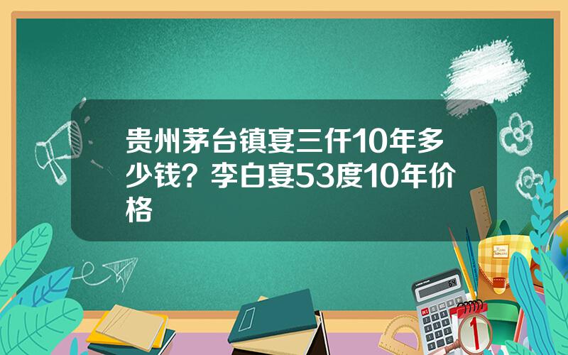 贵州茅台镇宴三仟10年多少钱？李白宴53度10年价格