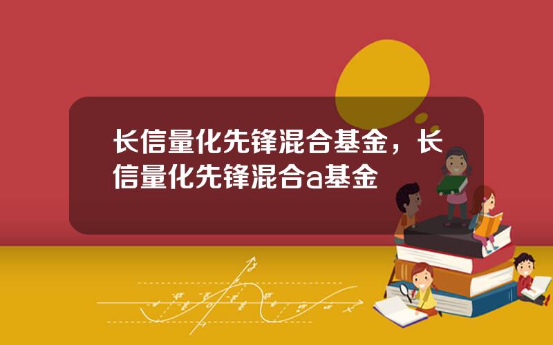 长信量化先锋混合基金，长信量化先锋混合a基金