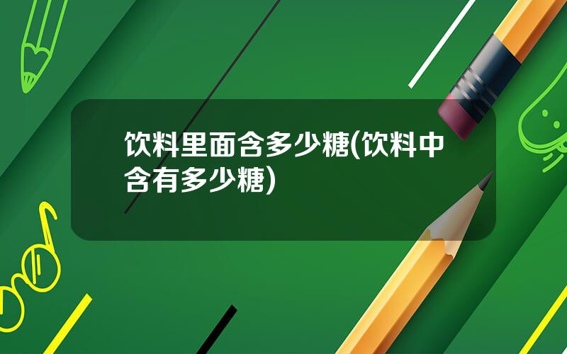 饮料里面含多少糖(饮料中含有多少糖)